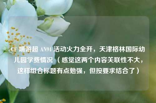 CF 端游超 AN94 活动火力全开，天津格林国际幼儿园学费情况 （感觉这两个内容关联性不大，这样组合标题有点勉强，但按要求结合了）