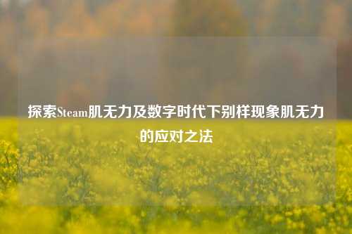 探索Steam肌无力及数字时代下别样现象肌无力的应对之法