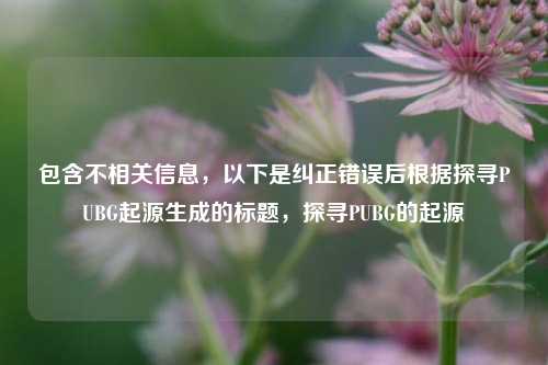 包含不相关信息，以下是纠正错误后根据探寻PUBG起源生成的标题，探寻PUBG的起源