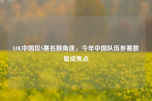 LOL中国区S赛名额角逐,今年中国队伍参赛数量成焦点