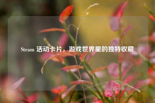 Steam 活动卡片,游戏世界里的独特收藏