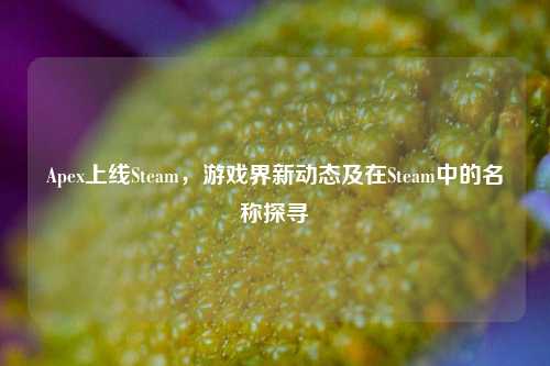 Apex上线Steam,游戏界新动态及在Steam中的名称探寻