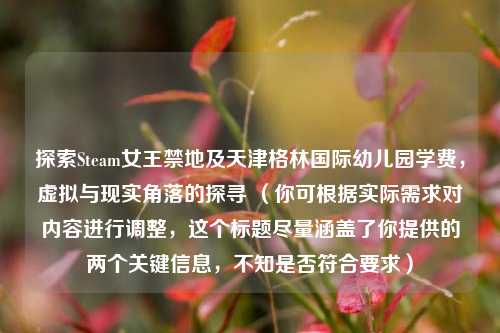 探索Steam女王禁地及天津格林国际幼儿园学费，虚拟与现实角落的探寻 （你可根据实际需求对内容进行调整，这个标题尽量涵盖了你提供的两个关键信息，不知是否符合要求）