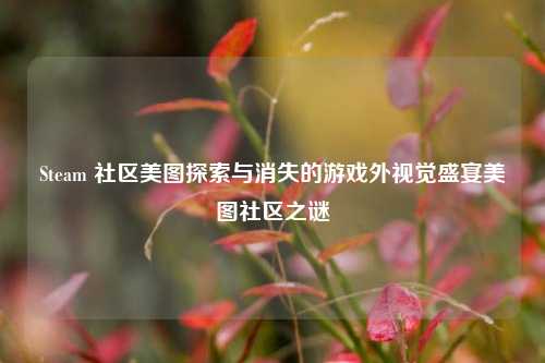 Steam 社区美图探索与消失的游戏外视觉盛宴美图社区之谜