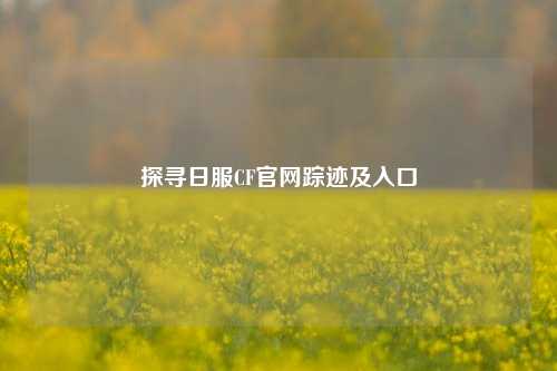 探寻日服CF官网踪迹及入口