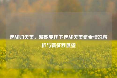 逆战归天美,游戏变迁下逆战天美氪金情况解析与新征程展望