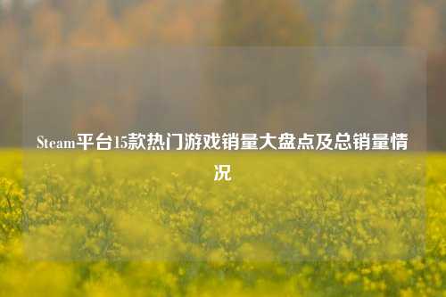 Steam平台15款热门游戏销量大盘点及总销量情况