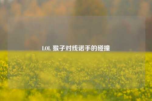 LOL 猴子对线诺手的碰撞