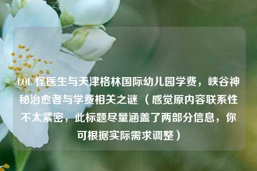 LOL 怪医生与天津格林国际幼儿园学费，峡谷神秘治愈者与学费相关之谜 （感觉原内容联系性不太紧密，此标题尽量涵盖了两部分信息，你可根据实际需求调整）