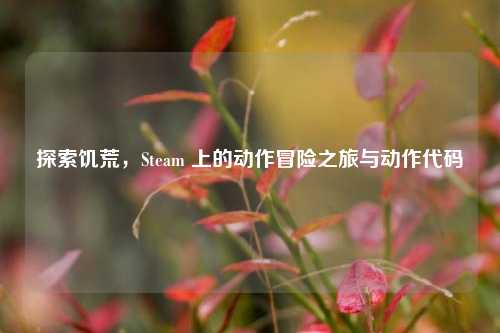 探索饥荒,Steam 上的动作冒险之旅与动作代码