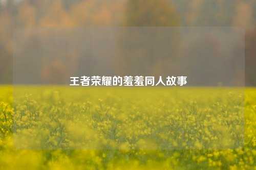 王者荣耀的羞羞同人故事