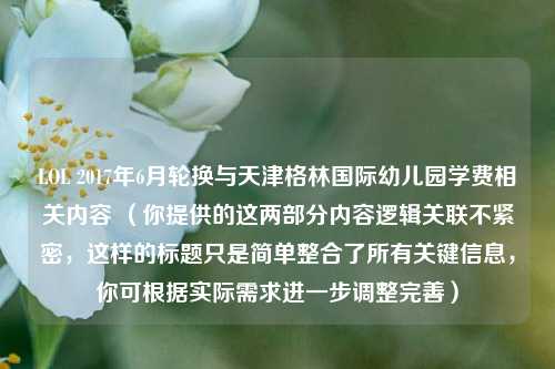 LOL 2017年6月轮换与天津格林国际幼儿园学费相关内容 （你提供的这两部分内容逻辑关联不紧密，这样的标题只是简单整合了所有关键信息，你可根据实际需求进一步调整完善）