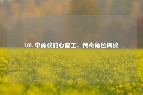 LOL 中勇敢的心蛮王,传奇角色揭秘
