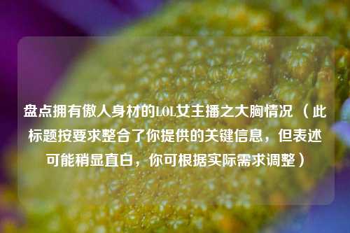 盘点拥有傲人身材的LOL女主播之大胸情况 (此标题按要求整合了你提供的关键信息,但表述可能稍显直白,你可根据实际需求调整)