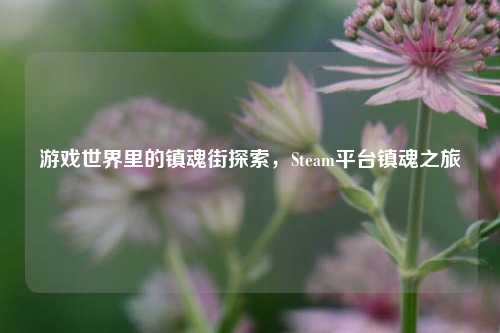 游戏世界里的镇魂街探索,Steam平台镇魂之旅
