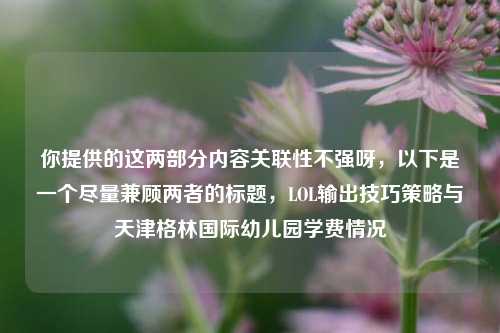 你提供的这两部分内容关联性不强呀，以下是一个尽量兼顾两者的标题，LOL输出技巧策略与天津格林国际幼儿园学费情况