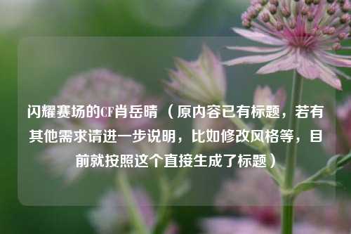 闪耀赛场的CF肖岳晴 （原内容已有标题，若有其他需求请进一步说明，比如修改风格等，目前就按照这个直接生成了标题）