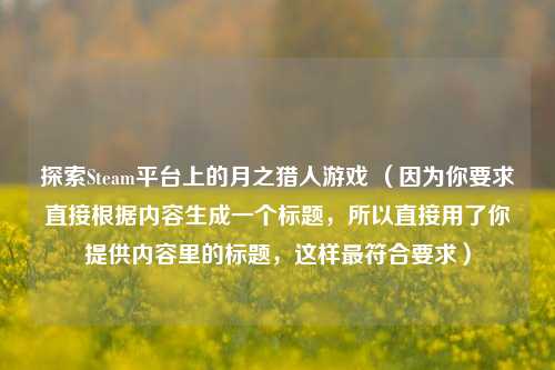 探索Steam平台上的月之猎人游戏 (因为你要求直接根据内容生成一个标题,所以直接用了你提供内容里的标题,这样最符合要求)