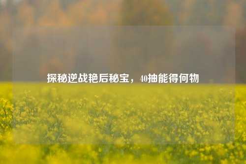 探秘逆战艳后秘宝,40抽能得何物