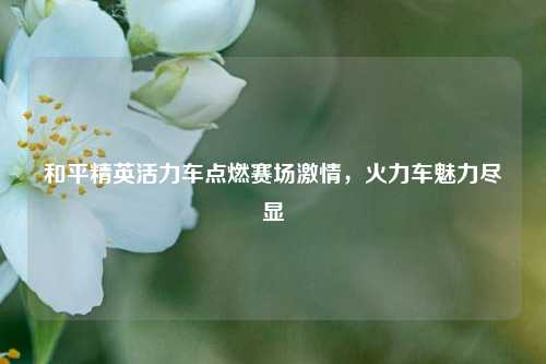 和平精英活力车点燃赛场激情,火力车魅力尽显