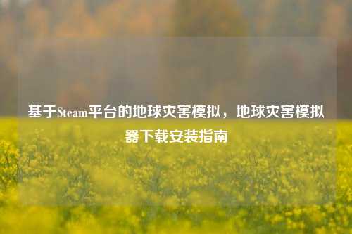 基于Steam平台的地球灾害模拟，地球灾害模拟器下载安装指南