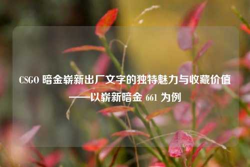 CSGO 暗金崭新出厂文字的独特魅力与收藏价值——以崭新暗金 661 为例
