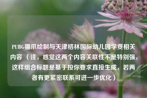 PUBG猫爪绘制与天津格林国际幼儿园学费相关内容 （注，感觉这两个内容关联性不是特别强，这样组合标题是基于按你要求直接生成，若两者有更紧密联系可进一步优化）