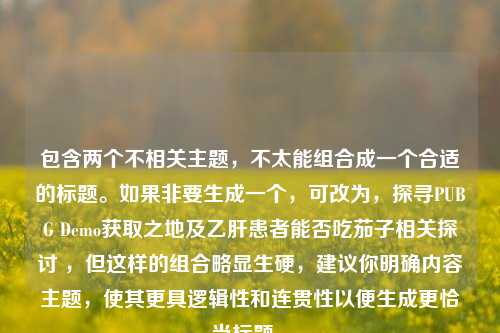 包含两个不相关主题,不太能组合成一个合适的标题。如果非要生成一个,可改为,探寻PUBG Demo获取之地及乙肝患者能否吃茄子相关探讨 ,但这样的组合略显生硬,建议你明确内容主题,使其更具逻辑性和连贯性以便生成更恰当标题 。