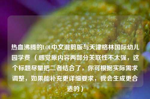 热血沸腾的LOL中文混剪版与天津格林国际幼儿园学费 （感觉原内容两部分关联性不太强，这个标题尽量把二者结合了，你可根据实际需求调整，如果能补充更详细要求，我会生成更合适的）