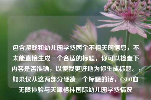 包含游戏和幼儿园学费两个不相关的信息，不太能直接生成一个合适的标题，你可以检查下内容是否准确，以便我更好地为你生成标题。，如果仅从这两部分硬凑一个标题的话，CSGO血无限体验与天津格林国际幼儿园学费情况