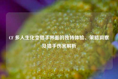 CF 多人生化变猎手界面的独特体验、策略洞察及猎手伤害解析