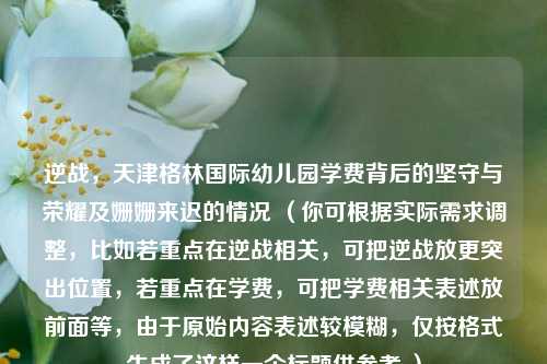 逆战，天津格林国际幼儿园学费背后的坚守与荣耀及姗姗来迟的情况 （你可根据实际需求调整，比如若重点在逆战相关，可把逆战放更突出位置，若重点在学费，可把学费相关表述放前面等，由于原始内容表述较模糊，仅按格式生成了这样一个标题供参考 ）