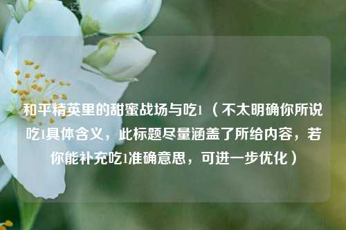 和平精英里的甜蜜战场与吃1 (不太明确你所说吃1具体含义,此标题尽量涵盖了所给内容,若你能补充吃1准确意思,可进一步优化)