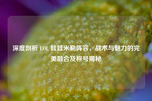 深度剖析 LOL 娃娃米勒阵容,战术与魅力的完美融合及称号揭秘