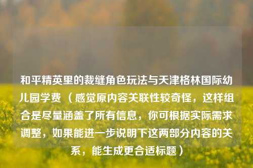 和平精英里的裁缝角色玩法与天津格林国际幼儿园学费 （感觉原内容关联性较奇怪，这样组合是尽量涵盖了所有信息，你可根据实际需求调整，如果能进一步说明下这两部分内容的关系，能生成更合适标题）