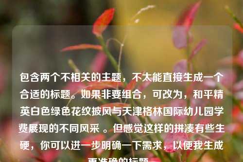 包含两个不相关的主题，不太能直接生成一个合适的标题。如果非要组合，可改为，和平精英白色绿色花纹披风与天津格林国际幼儿园学费展现的不同风采 。但感觉这样的拼凑有些生硬，你可以进一步明确一下需求，以便我生成更准确的标题 。