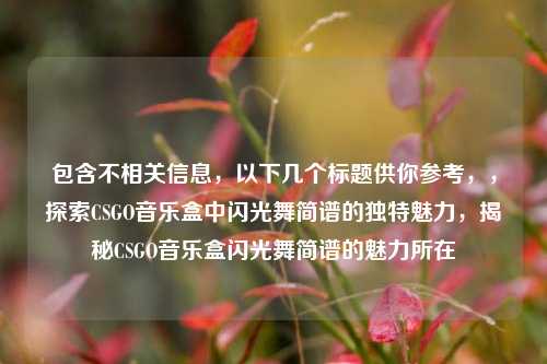 包含不相关信息,以下几个标题供你参考,,探索CSGO音乐盒中闪光舞简谱的独特魅力,揭秘CSGO音乐盒闪光舞简谱的魅力所在