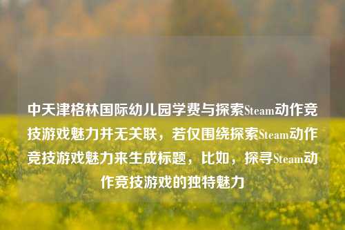 中天津格林国际幼儿园学费与探索Steam动作竞技游戏魅力并无关联,若仅围绕探索Steam动作竞技游戏魅力来生成标题,比如,探寻Steam动作竞技游戏的独特魅力