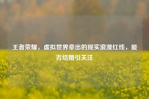 王者荣耀，虚拟世界牵出的现实浪漫红线，能否结婚引关注