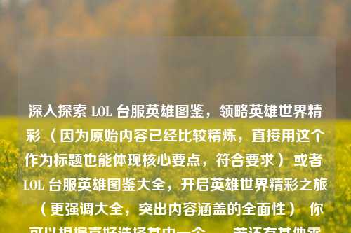 深入探索 LOL 台服英雄图鉴,领略英雄世界精彩 (因为原始内容已经比较精炼,直接用这个作为标题也能体现核心要点,符合要求) 或者 LOL 台服英雄图鉴大全,开启英雄世界精彩之旅 (更强调大全,突出内容涵盖的全面性) 你可以根据喜好选择其中一个 。 若还有其他需求,欢迎继续向我提问 。