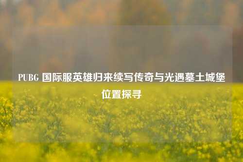 PUBG 国际服英雄归来续写传奇与光遇墓土城堡位置探寻
