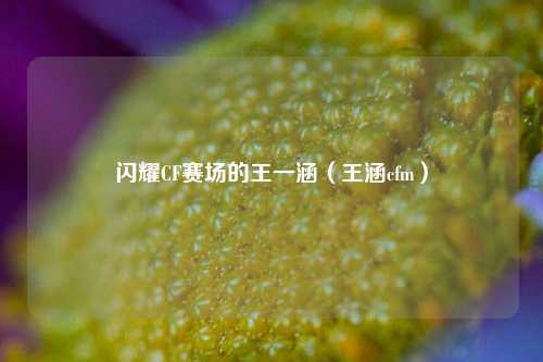 闪耀CF赛场的王一涵(王涵cfm)