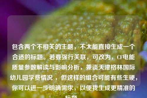 包含两个不相关的主题，不太能直接生成一个合适的标题。若要强行关联，可改为，CF电能质量参数解读与影响分析，兼谈天津格林国际幼儿园学费情况 ，但这样的组合可能有些生硬，你可以进一步明确需求，以便我生成更精准的标题 。