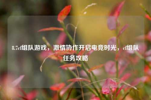 8.7cf组队游戏,激情协作开启电竞时光,cf组队任务攻略