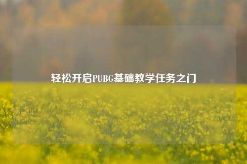 轻松开启PUBG基础教学任务之门
