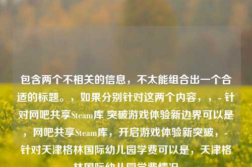 包含两个不相关的信息，不太能组合出一个合适的标题。，如果分别针对这两个内容，，- 针对网吧共享Steam库 突破游戏体验新边界可以是，网吧共享Steam库，开启游戏体验新突破，- 针对天津格林国际幼儿园学费可以是，天津格林国际幼儿园学费情况