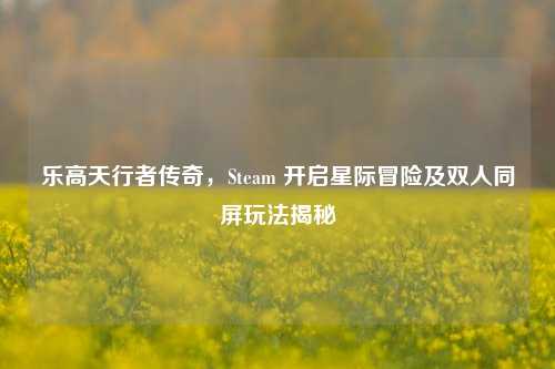 乐高天行者传奇,Steam 开启星际冒险及双人同屏玩法揭秘