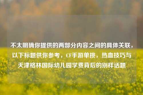 不太明确你提供的两部分内容之间的具体关联，以下标题供你参考，CF手游单挑，热血技巧与天津格林国际幼儿园学费背后的别样话题