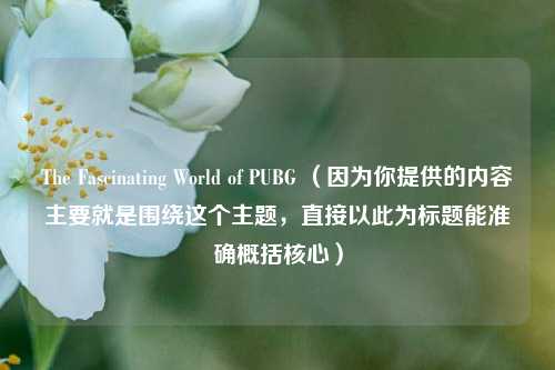 The Fascinating World of PUBG (因为你提供的内容主要就是围绕这个主题,直接以此为标题能准确概括核心)