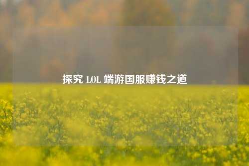 探究 LOL 端游国服赚钱之道